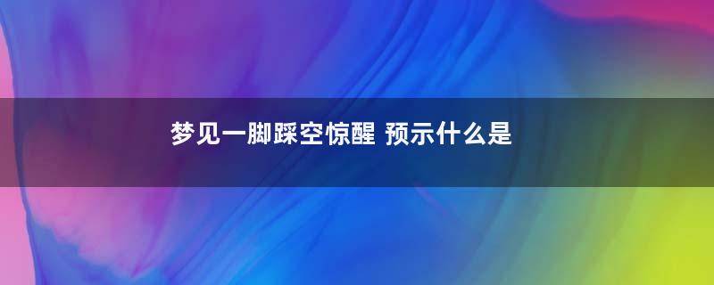 梦见一脚踩空惊醒 预示什么是什么意思